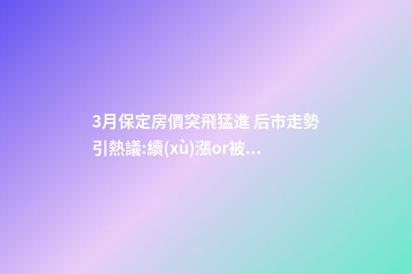 3月保定房價突飛猛進 后市走勢引熱議:續(xù)漲or被腰斬？